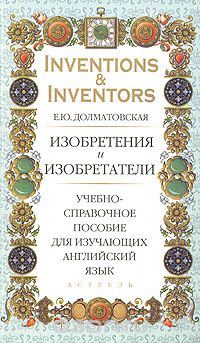 Скачать книгу "Inventions & Inventors / Изобретения и изобретатели. Учебно-справочное пособие для изучающих английский язык, Е. Ю. Долматовская"