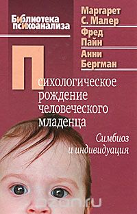 Психологическое рождение человеческого младенца. Симбиоз и индивидуация, Маргарет С. Малер, Фред Пайн, Анни Бергман