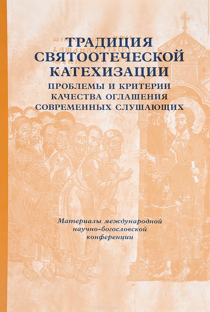 Скачать книгу "Традиция святоотеческой катехизации. Проблемы и критерии качества оглашения современных слушающих. Материалы Международной богословско-практической конференции"