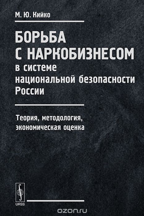 Скачать книгу "Борьба с наркобизнесом в системе национальной безопасности России. Теория, методология, экономическая оценка, М. Ю. Кийко"