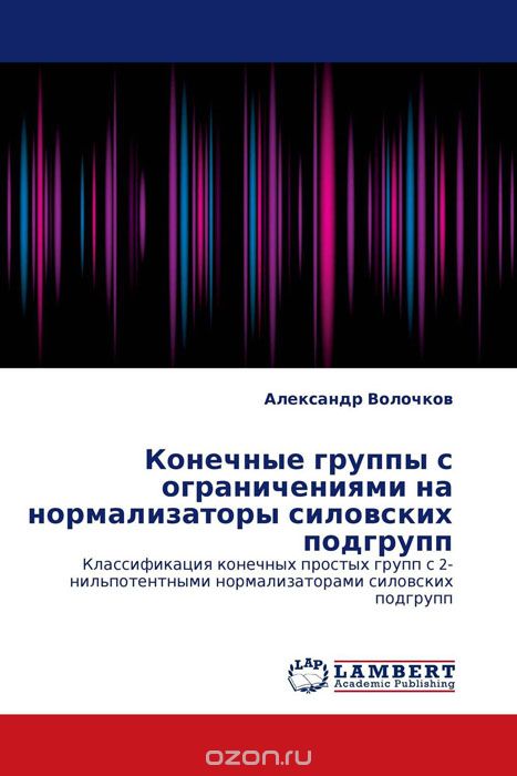Скачать книгу "Конечные группы с ограничениями на нормализаторы силовских подгрупп, Александр Волочков"